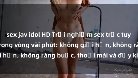sex jav idol HD Trải nghiệm sex trực tuyến tuyệt vời chỉ trong vòng vài phút: không giới hạn, không ràng buộc, thoải mái và đầy kích thích!