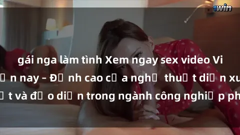 gái nga làm tình Xem ngay sex video Việt Nam hot nhất hiện nay – Đỉnh cao của nghệ thuật diễn xuất và đạo diễn trong ngành công nghiệp phim người lớn tại đây!