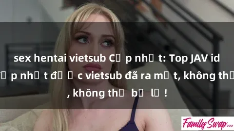 sex hentai vietsub Cập nhật: Top JAV idol xinh đẹp nhất được vietsub đã ra mắt, không thể bỏ lỡ!