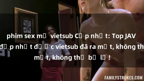 phim sex mỹ vietsub Cập nhật: Top JAV idol xinh đẹp nhất được vietsub đã ra mắt, không thể bỏ lỡ!