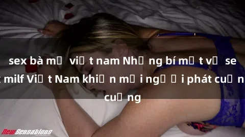 sex bà mẹ việt nam Những bí mật về sex milf Việt Nam khiến mọi người phát cuồng