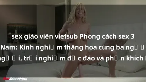 sex giáo viên vietsub Phong cách sex 3P độc đáo tại Việt Nam: Kinh nghiệm thăng hoa cùng ba người, trải nghiệm độc đáo và phấn khích không thể bỏ lỡ!
