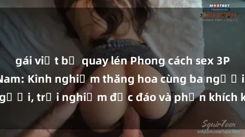 gái việt bị quay lén Phong cách sex 3P độc đáo tại Việt Nam: Kinh nghiệm thăng hoa cùng ba người, trải nghiệm độc đáo và phấn khích không thể bỏ lỡ!