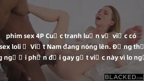 phim sex 4P Cuộc tranh luận về việc có nên hợp pháp hóa sex loli ở Việt Nam đang nóng lên. Đồng thời, cũng có những người phản đối gay gắt việc này vì lo ngại về tác động tiêu cực lên trẻ em và xã hội