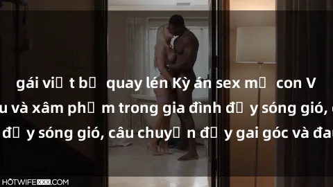 gái việt bị quay lén Kỳ án sex mẹ con Việt Nam: Sự sở hữu và xâm phạm trong gia đình đầy sóng gió, câu chuyện đầy gai góc và đau lòng.