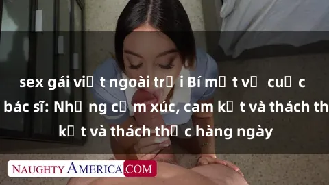 sex gái việt ngoài trời Bí mật về cuộc sống sex của bác sĩ: Những cảm xúc, cam kết và thách thức hàng ngày