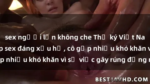 sex người lớn không che Thư ký Việt Nam bị phát tán clip sex đáng xấu hổ, cô gặp nhiều khó khăn vì sự việc gây rúng động này.