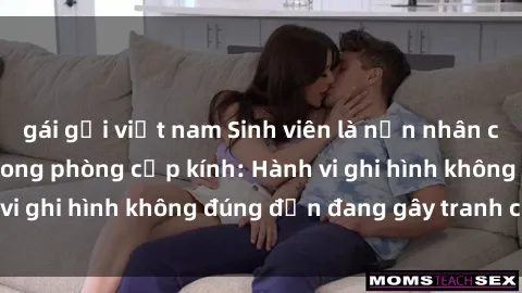 gái gọi việt nam Sinh viên là nạn nhân của video quay lén trong phòng cấp kính: Hành vi ghi hình không đúng đắn đang gây tranh cãi lớn