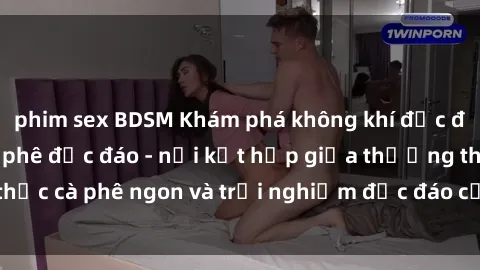 phim sex BDSM Khám phá không khí độc đáo tại sex quán cà phê độc đáo - nơi kết hợp giữa thưởng thức cà phê ngon và trải nghiệm độc đáo của không gian sex shop.