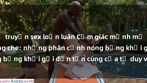 truyện sex loạn luân Cảm giác mạnh mẽ với sex BDSM không che: những phân cảnh nóng bỏng khơi gợi đến tận cùng của tư duy và cơ thể.