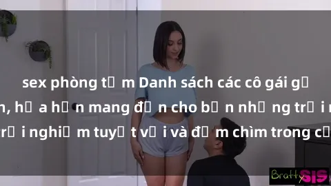 sex phòng tắm Danh sách các cô gái gọi Việt Nam hấp dẫn, hứa hẹn mang đến cho bạn những trải nghiệm tuyệt vời và đắm chìm trong cảm xúc tuyệt vời.
