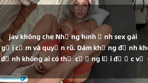 jav không che Những hình ảnh sex gái Việt xinh đẹp đầy gợi cảm và quyến rũ. Dám khẳng định không ai có thể cưỡng lại được vẻ đẹp của họ.