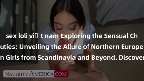 sex loli việt nam Exploring the Sensual Charms of Nordic Beauties: Unveiling the Allure of Northern European Sexiness in Girls from Scandinavia and Beyond. Discover the Seductive Secrets of Northern E