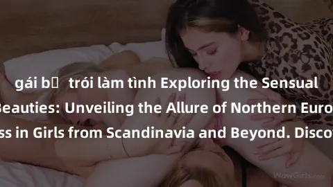 gái bị trói làm tình Exploring the Sensual Charms of Nordic Beauties: Unveiling the Allure of Northern European Sexiness in Girls from Scandinavia and Beyond. Discover the Seductive Secrets of Norther