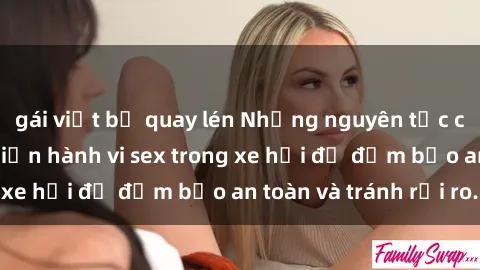gái việt bị quay lén Những nguyên tắc cần nhớ khi thực hiện hành vi sex trong xe hơi để đảm bảo an toàn và tránh rủi ro.