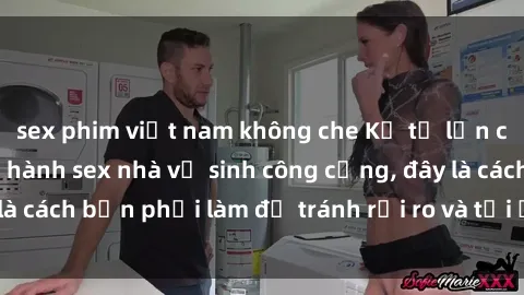 sex phim việt nam không che Kể từ lần cuối cùng bạn thực hành sex nhà vệ sinh công cộng, đây là cách bạn phải làm để tránh rủi ro và tối ưu trải nghiệm.