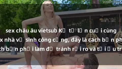 sex châu âu vietsub Kể từ lần cuối cùng bạn thực hành sex nhà vệ sinh công cộng, đây là cách bạn phải làm để tránh rủi ro và tối ưu trải nghiệm.