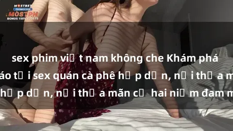 sex phim việt nam không che Khám phá không gian độc đáo tại sex quán cà phê hấp dẫn, nơi thỏa mãn cả hai niềm đam mê
