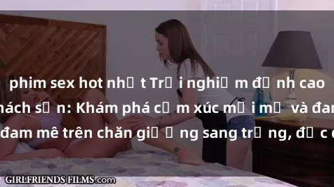 phim sex hot nhất Trải nghiệm đỉnh cao tình yêu tại sex khách sạn: Khám phá cảm xúc mới mẻ và đam mê trên chăn giường sang trọng, độc đáo, không giới hạn.