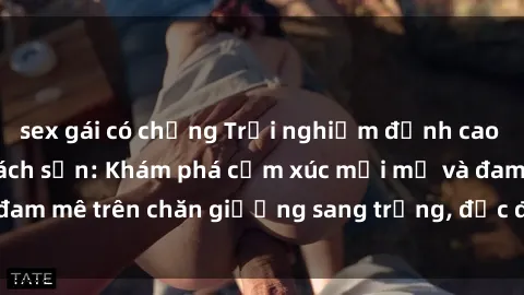 sex gái có chồng Trải nghiệm đỉnh cao tình yêu tại sex khách sạn: Khám phá cảm xúc mới mẻ và đam mê trên chăn giường sang trọng, độc đáo, không giới hạn.