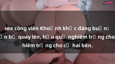 sex công viên Khoảnh khắc đáng buồn: Sex khách sạn bị quay lén, hậu quả nghiêm trọng cho cả hai bên.