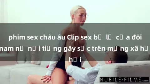 phim sex châu âu Clip sex bị lộ của đôi nam nữ nổi tiếng gây sốc trên mạng xã hội