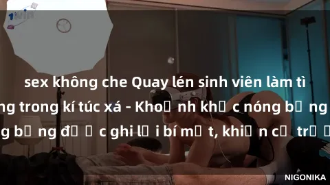 sex không che Quay lén sinh viên làm tình ngay trên giường trong kí túc xá - Khoảnh khắc nóng bỏng được ghi lại bí mật, khiến cả trường học xôn xao.