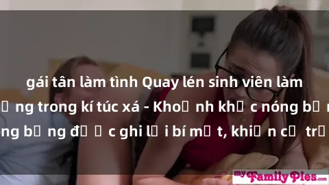 gái tân làm tình Quay lén sinh viên làm tình ngay trên giường trong kí túc xá - Khoảnh khắc nóng bỏng được ghi lại bí mật, khiến cả trường học xôn xao.