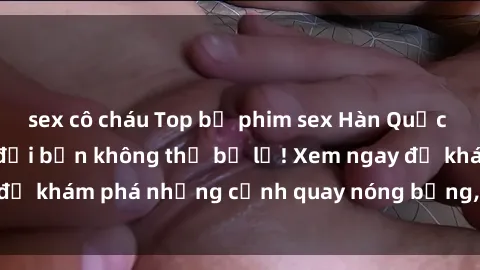 sex cô cháu Top bộ phim sex Hàn Quốc hot nhất mọi thời đại bạn không thể bỏ lỡ! Xem ngay để khám phá những cảnh quay nóng bỏng, đầy nghẹt thở!