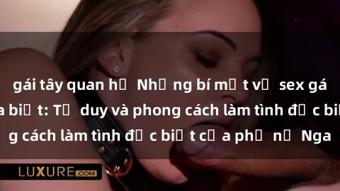gái tây quan hệ Những bí mật về sex gái Nga mà bạn chưa biết: Tư duy và phong cách làm tình đặc biệt của phụ nữ Nga