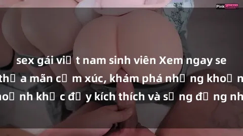 sex gái việt nam sinh viên Xem ngay sex jav không che để thỏa mãn cảm xúc, khám phá những khoảnh khắc đầy kích thích và sống động nhất chỉ trong click!