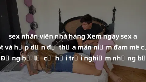 sex nhân viên nhà hàng Xem ngay sex anime vietsub cực hot và hấp dẫn để thỏa mãn niềm đam mê của bạn! Đừng bỏ lỡ cơ hội trải nghiệm những bộ anime đỉnh cao chỉ có tại đây!