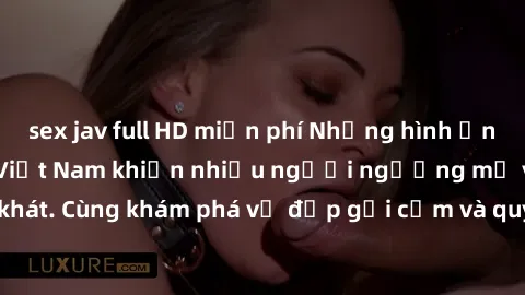 sex jav full HD miễn phí Những hình ảnh sex gái sinh viên Việt Nam khiến nhiều người ngưỡng mộ và thèm khát. Cùng khám phá vẻ đẹp gợi cảm và quyến rũ của những cô gái trẻ này.