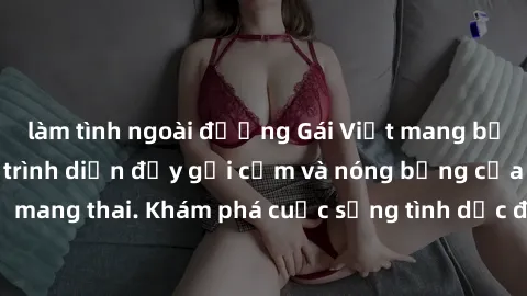 làm tình ngoài đường Gái Việt mang bầu và làm tình: Màn trình diễn đầy gợi cảm và nóng bỏng của phụ nữ mang thai. Khám phá cuộc sống tình dục đầy hấp dẫn và mới lạ của họ!