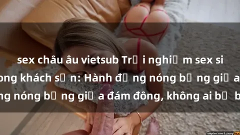 sex châu âu vietsub Trải nghiệm sex sinh viên sôi động trong khách sạn: Hành động nóng bỏng giữa đám đông, không ai bị bỏ lỡ