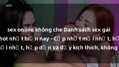 sex online không che Danh sách sex gái Việt Nam sinh viên hot nhất hiện nay - Cập nhật mới nhất, hấp dẫn và đầy kích thích, không thể bỏ qua!