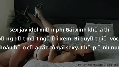sex jav idol miễn phí Gái xinh khỏa thân khoe dáng nóng bỏng đốt mắt người xem. Bí quyết giữ vóc dáng hoàn hảo của các cô gái sexy. Chụp ảnh nude tự tin không sợ lộ hàng.