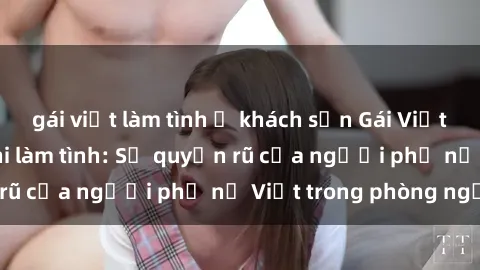 gái việt làm tình ở khách sạn Gái Việt Nam nóng bỏng khi làm tình: Sự quyến rũ của người phụ nữ Việt trong phòng ngủ