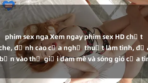 phim sex nga Xem ngay phim sex HD chất lượng cao không che, đỉnh cao của nghệ thuật làm tình, đưa bạn vào thế giới đam mê và sóng gió của tình yêu không giới hạn.