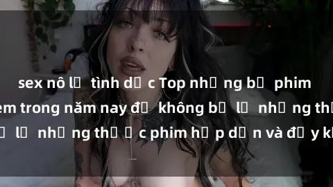 sex nô lệ tình dục Top những bộ phim sex hay nhất nên xem trong năm nay để không bỏ lỡ những thước phim hấp dẫn và đầy kịch tính.