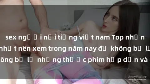 sex người nổi tiếng việt nam Top những bộ phim sex hay nhất nên xem trong năm nay để không bỏ lỡ những thước phim hấp dẫn và đầy kịch tính.