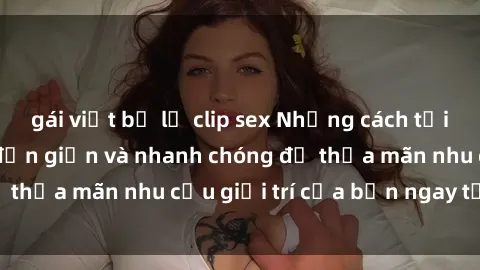 gái việt bị lộ clip sex Những cách tải phim sex về máy đơn giản và nhanh chóng để thỏa mãn nhu cầu giải trí của bạn ngay tại nhà