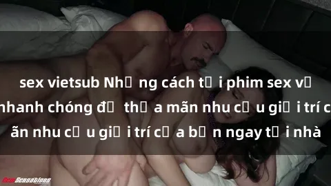 sex vietsub Những cách tải phim sex về máy đơn giản và nhanh chóng để thỏa mãn nhu cầu giải trí của bạn ngay tại nhà