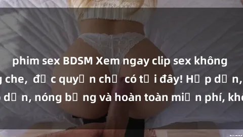 phim sex BDSM Xem ngay clip sex không che cực hot, không che,  độc quyền chỉ có tại đây! Hấp dẫn, nóng bỏng và hoàn toàn miễn phí, không thể bỏ qua!