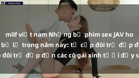 milf việt nam Những bộ phim sex JAV hot nhất không thể bỏ lỡ trong năm nay: từ cặp đôi trẻ đẹp đến các cô gái xinh tươi đầy sức hút.