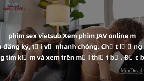 phim sex vietsub Xem phim JAV online miễn phí không cần đăng ký, tải về nhanh chóng. Chất lượng HD, dễ dàng tìm kiếm và xem trên mọi thiết bị. Đặc biệt, không quảng cáo làm phiền.