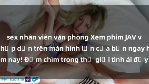 sex nhân viên văn phòng Xem phim JAV vietsub mới nhất và hấp dẫn trên màn hình lớn của bạn ngay hôm nay! Đắm chìm trong thế giới tình ái đầy nóng bỏng và kích thích.