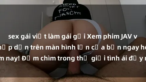 sex gái việt làm gái gọi Xem phim JAV vietsub mới nhất và hấp dẫn trên màn hình lớn của bạn ngay hôm nay! Đắm chìm trong thế giới tình ái đầy nóng bỏng và kích thích.