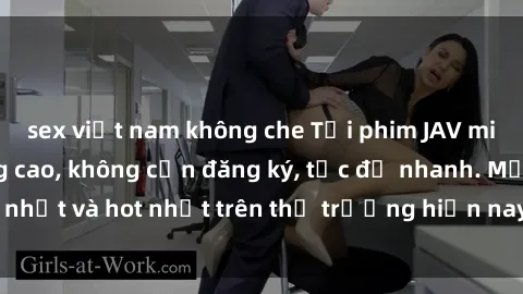sex việt nam không che Tải phim JAV miễn phí chất lượng cao, không cần đăng ký, tốc độ nhanh. Mới nhất và hot nhất trên thị trường hiện nay, cập nhật hàng ngày.