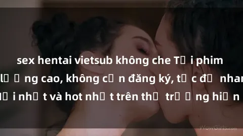 sex hentai vietsub không che Tải phim JAV miễn phí chất lượng cao, không cần đăng ký, tốc độ nhanh. Mới nhất và hot nhất trên thị trường hiện nay, cập nhật hàng ngày.